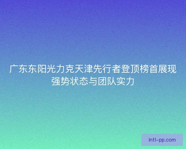 广东东阳光力克天津先行者登顶榜首展现强势状态与团队实力