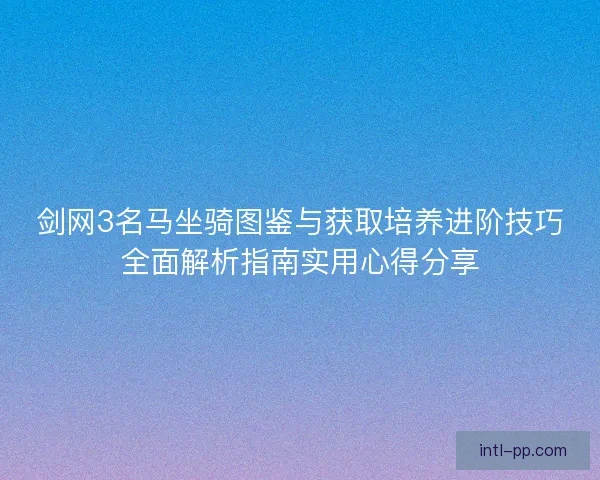 剑网3名马坐骑图鉴与获取培养进阶技巧全面解析指南实用心得分享