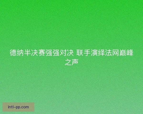 德纳半决赛强强对决 联手演绎法网巅峰之声